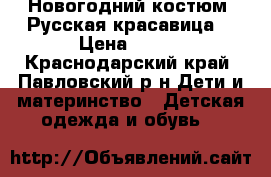 Новогодний костюм “Русская красавица“ › Цена ­ 700 - Краснодарский край, Павловский р-н Дети и материнство » Детская одежда и обувь   